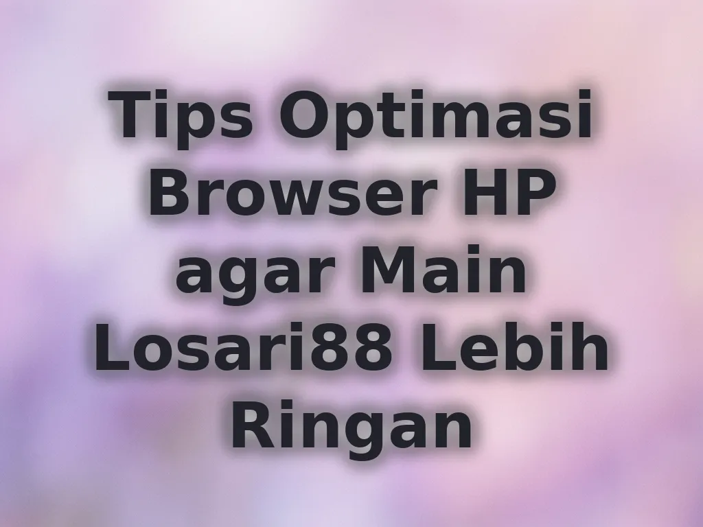 Tips Optimasi Browser HP agar Main Losari88 Lebih Ringan